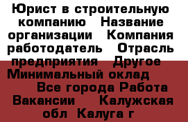 Юрист в строительную компанию › Название организации ­ Компания-работодатель › Отрасль предприятия ­ Другое › Минимальный оклад ­ 30 000 - Все города Работа » Вакансии   . Калужская обл.,Калуга г.